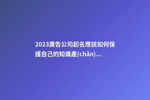 2023廣告公司起名應該如何保護自己的知識產(chǎn)權(quán)-第1張-公司起名-玄機派
