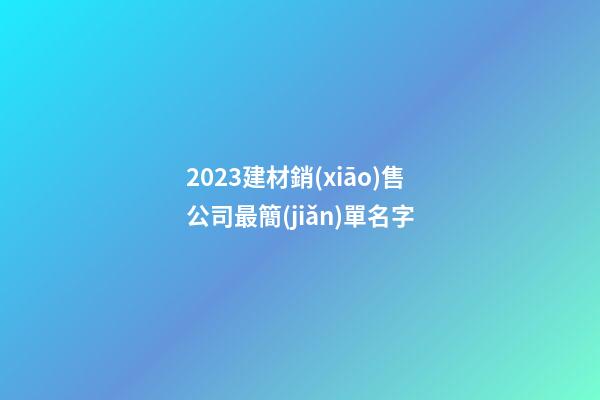 2023建材銷(xiāo)售公司最簡(jiǎn)單名字-第1張-公司起名-玄機(jī)派