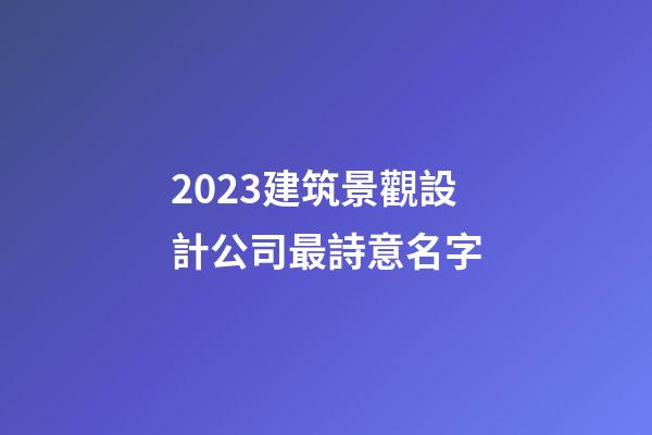 2023建筑景觀設計公司最詩意名字-第1張-公司起名-玄機派