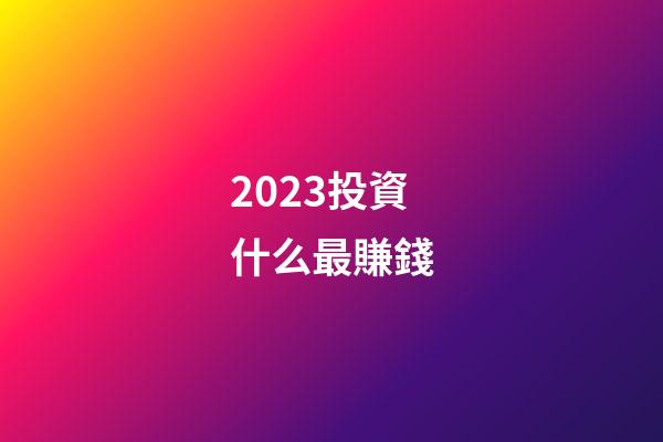 2023投資什么最賺錢
