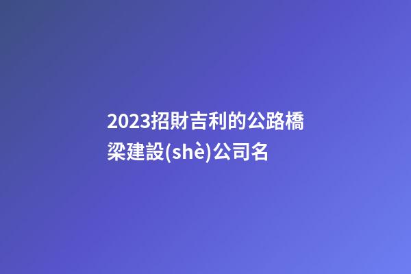 2023招財吉利的公路橋梁建設(shè)公司名-第1張-公司起名-玄機(jī)派