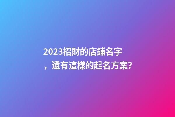2023招財的店鋪名字，還有這樣的起名方案？-第1張-店鋪起名-玄機派