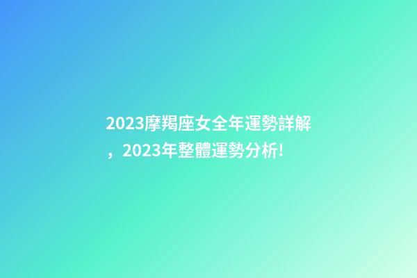 2023摩羯座女全年運勢詳解，2023年整體運勢分析!-第1張-觀點-玄機派