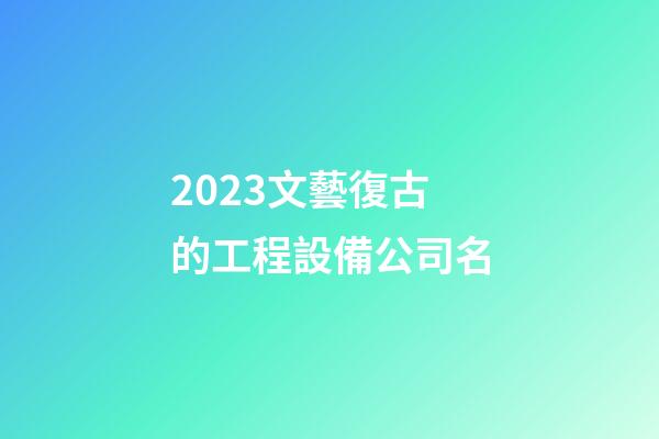 2023文藝復古的工程設備公司名-第1張-公司起名-玄機派