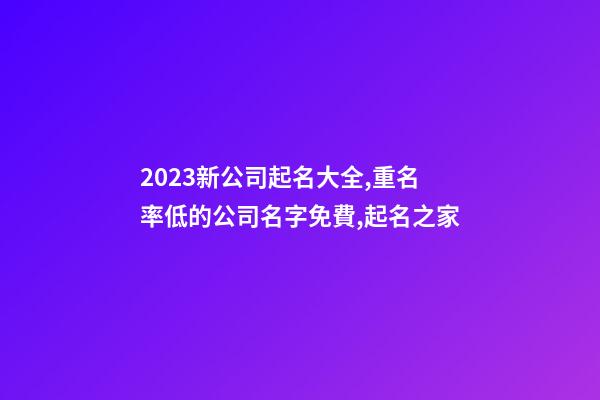 2023新公司起名大全,重名率低的公司名字免費,起名之家-第1張-公司起名-玄機派