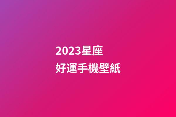 2023星座好運手機壁紙-第1張-星座運勢-玄機派