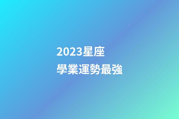 2023星座學業運勢最強-第1張-星座運勢-玄機派
