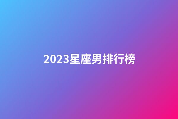 2023星座男排行榜-第1張-星座運(yùn)勢(shì)-玄機(jī)派