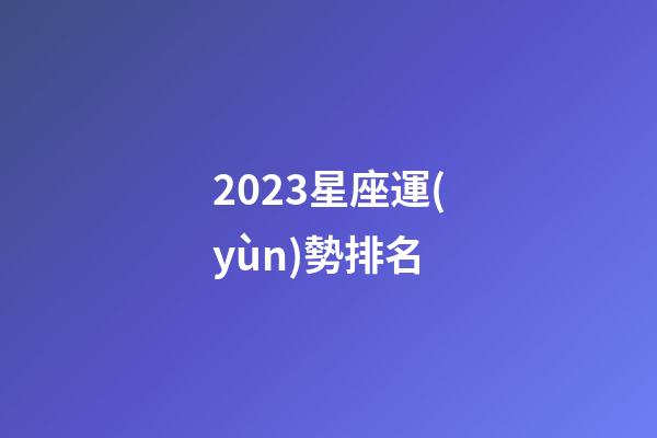 2023星座運(yùn)勢排名