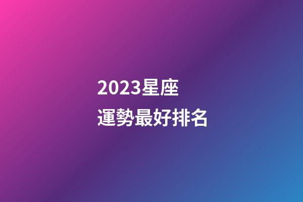 2023星座運勢最好排名（十二星座運氣排名）-第1張-星座運勢-玄機派