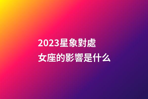 2023星象對處女座的影響是什么-第1張-星座運勢-玄機派