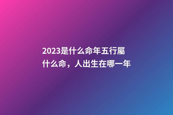 2023是什么命年五行屬什么命，人出生在哪一年-第1張-觀點-玄機派