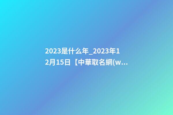 2023是什么年_2023年12月15日【中華取名網(wǎng)】成都XXX油氣田工程有限責(zé)任公司簽約-第1張-公司起名-玄機(jī)派