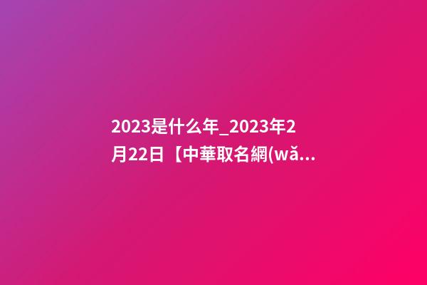 2023是什么年_2023年2月22日【中華取名網(wǎng)】山東臨沂XXX裝飾有限公司簽約-第1張-公司起名-玄機派