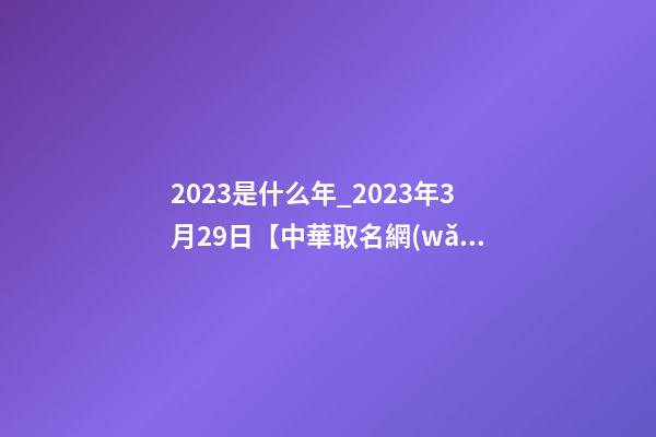 2023是什么年_2023年3月29日【中華取名網(wǎng)】昆明XXX有限公司簽約-第1張-公司起名-玄機派