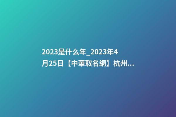 2023是什么年_2023年4月25日【中華取名網】杭州XXX科技有限公司簽約-第1張-公司起名-玄機派