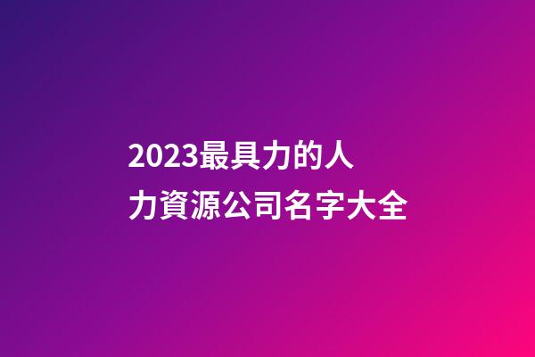 2023最具力的人力資源公司名字大全-第1張-公司起名-玄機派