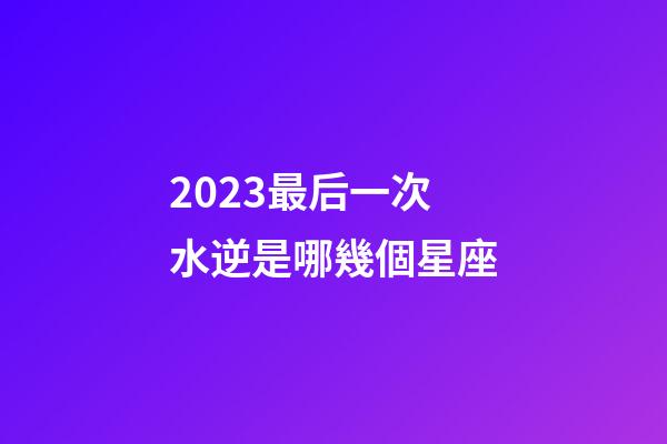 2023最后一次水逆是哪幾個星座-第1張-星座運勢-玄機派