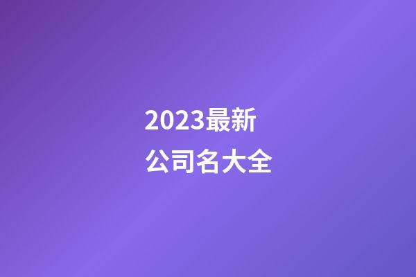 2023最新公司名大全-第1張-公司起名-玄機(jī)派