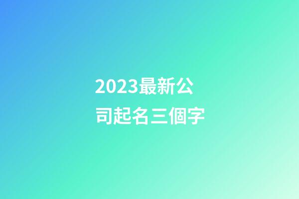 2023最新公司起名三個字-第1張-公司起名-玄機派
