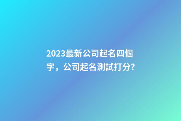 2023最新公司起名四個字，公司起名測試打分？-第1張-公司起名-玄機派