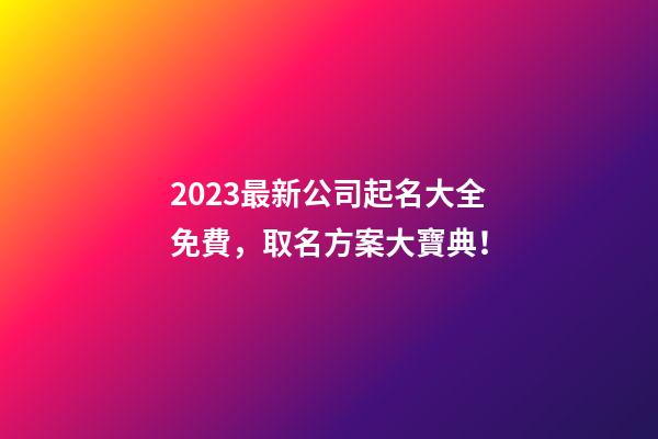 2023最新公司起名大全免費，取名方案大寶典！-第1張-公司起名-玄機派