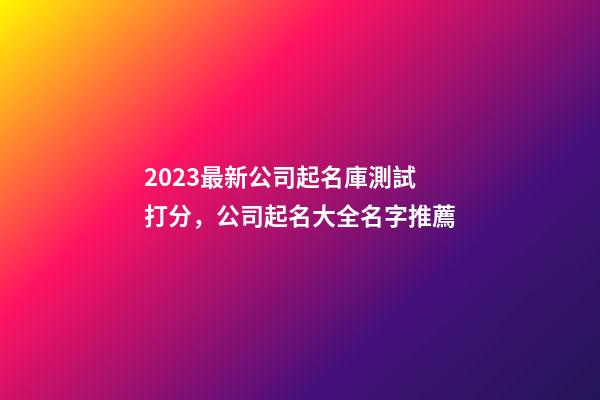 2023最新公司起名庫測試打分，公司起名大全名字推薦-第1張-公司起名-玄機派
