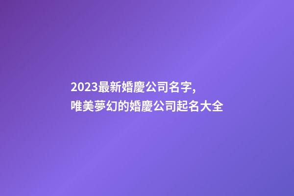 2023最新婚慶公司名字,唯美夢幻的婚慶公司起名大全-第1張-公司起名-玄機派
