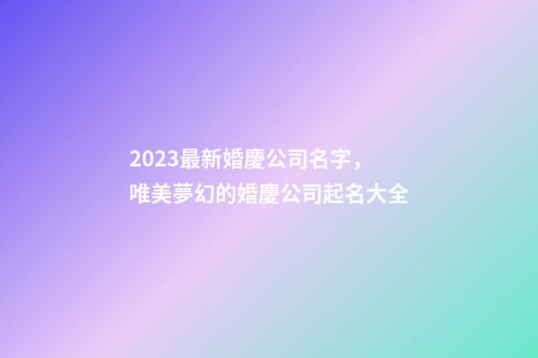 2023最新婚慶公司名字，唯美夢幻的婚慶公司起名大全-第1張-公司起名-玄機派