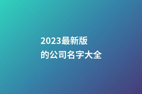 2023最新版的公司名字大全-第1張-公司起名-玄機派
