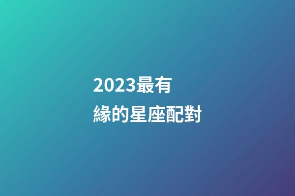 2023最有緣的星座配對-第1張-星座運勢-玄機派