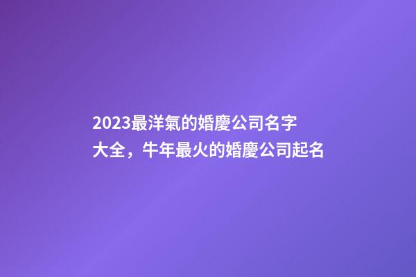 2023最洋氣的婚慶公司名字大全，牛年最火的婚慶公司起名-第1張-公司起名-玄機(jī)派