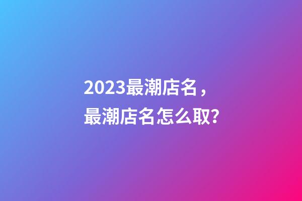 2023最潮店名，最潮店名怎么取？-第1張-店鋪起名-玄機(jī)派