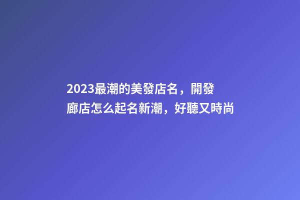 2023最潮的美發店名，開發廊店怎么起名新潮，好聽又時尚-第1張-店鋪起名-玄機派
