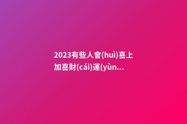 2023有些人會(huì)喜上加喜財(cái)運(yùn)亨通