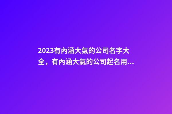 2023有內涵大氣的公司名字大全，有內涵大氣的公司起名用字推薦注意事項？-第1張-公司起名-玄機派
