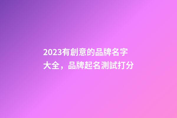 2023有創意的品牌名字大全，品牌起名測試打分-第1張-商標起名-玄機派