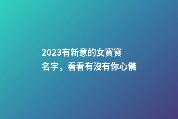 2023有新意的女寶寶名字，看看有沒有你心儀
