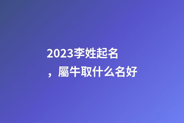 2023李姓起名，屬牛取什么名好