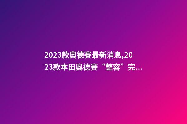 2023款奧德賽最新消息,2023款本田奧德賽“整容”完成-第1張-觀點-玄機派