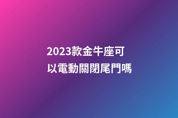 2023款金牛座可以電動關閉尾門嗎-第1張-星座運勢-玄機派