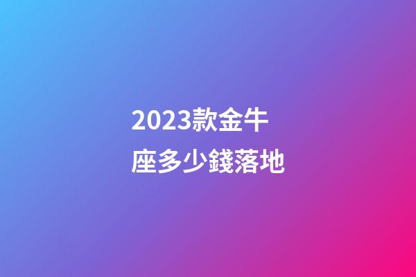 2023款金牛座多少錢落地-第1張-星座運勢-玄機派
