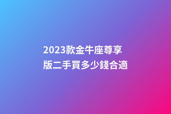 2023款金牛座尊享版二手買多少錢合適-第1張-星座運勢-玄機派