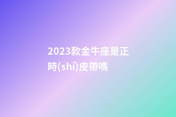 2023款金牛座是正時(shí)皮帶嗎