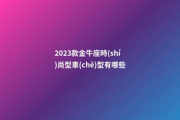 2023款金牛座時(shí)尚型車(chē)型有哪些