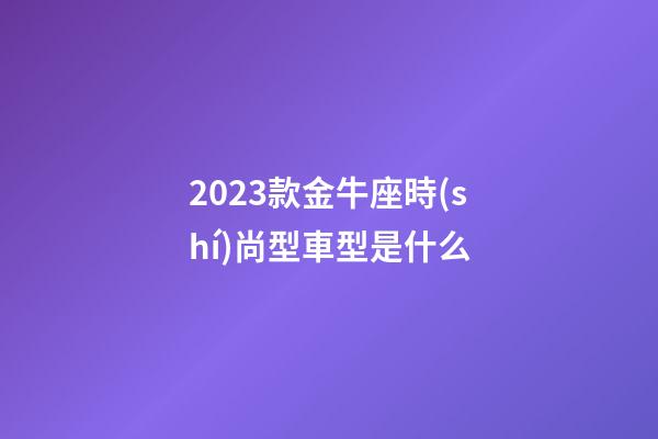 2023款金牛座時(shí)尚型車型是什么