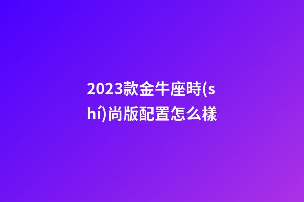 2023款金牛座時(shí)尚版配置怎么樣