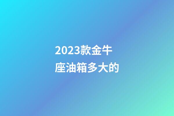 2023款金牛座油箱多大的