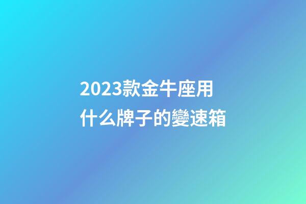 2023款金牛座用什么牌子的變速箱