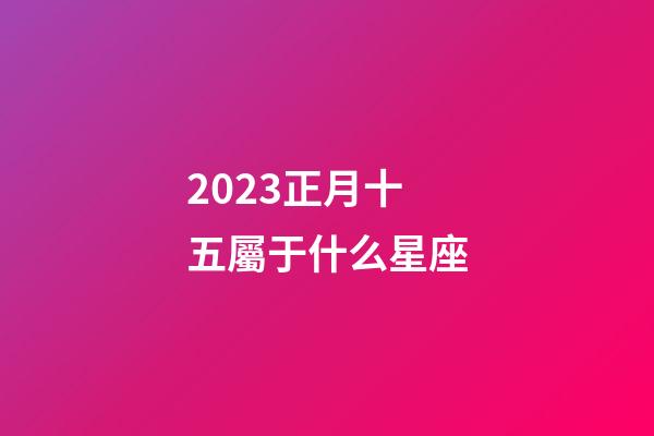 2023正月十五屬于什么星座-第1張-星座運勢-玄機派